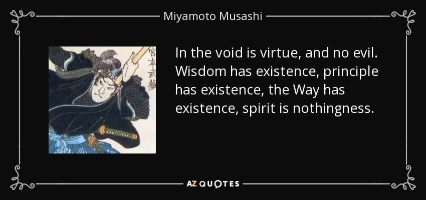 In the void is virtue, and no evil. Wisdom has existence, principle has existence, the Way has existence, spirit is nothingness. - Miyamoto Musashi