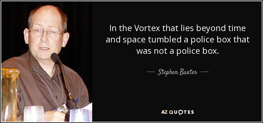 In the Vortex that lies beyond time and space tumbled a police box that was not a police box. - Stephen Baxter