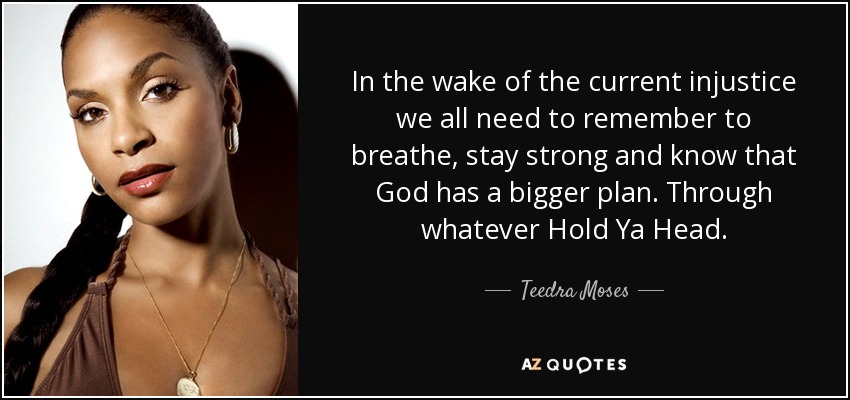 In the wake of the current injustice we all need to remember to breathe, stay strong and know that God has a bigger plan. Through whatever Hold Ya Head. - Teedra Moses