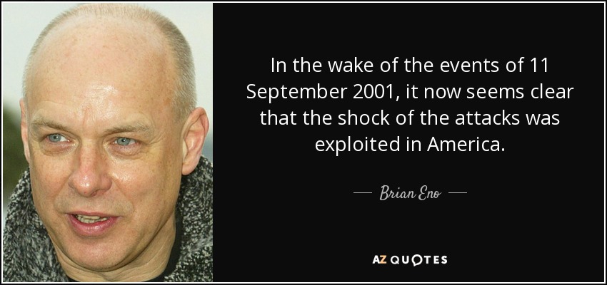 In the wake of the events of 11 September 2001, it now seems clear that the shock of the attacks was exploited in America. - Brian Eno