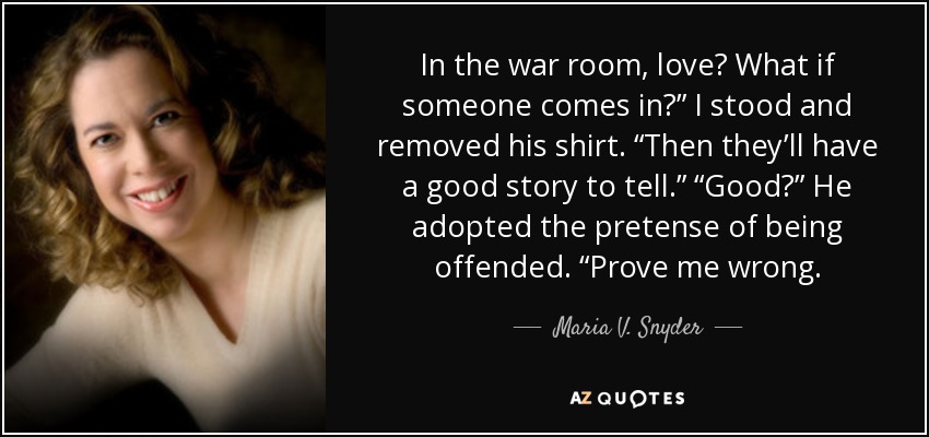 In the war room, love? What if someone comes in?” I stood and removed his shirt. “Then they’ll have a good story to tell.” “Good?” He adopted the pretense of being offended. “Prove me wrong. - Maria V. Snyder