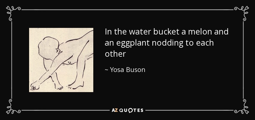 In the water bucket a melon and an eggplant nodding to each other - Yosa Buson