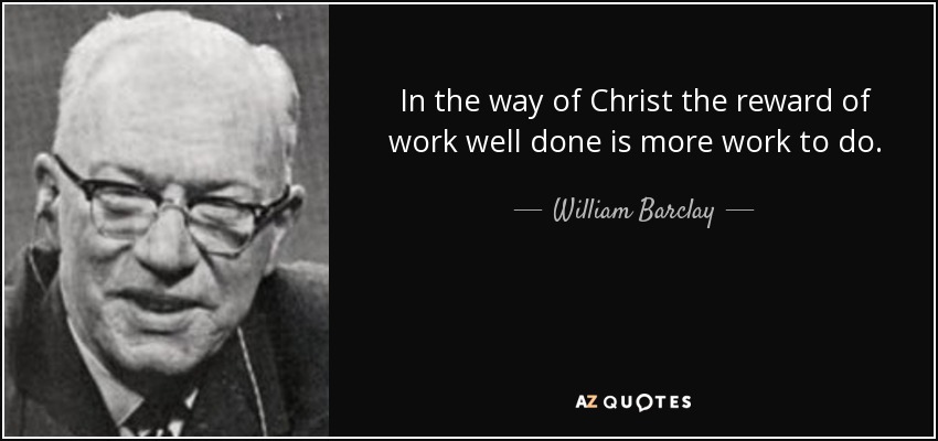 In the way of Christ the reward of work well done is more work to do. - William Barclay