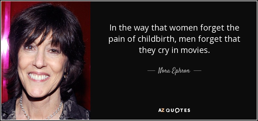 In the way that women forget the pain of childbirth, men forget that they cry in movies. - Nora Ephron