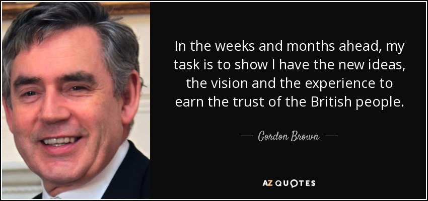 In the weeks and months ahead, my task is to show I have the new ideas, the vision and the experience to earn the trust of the British people. - Gordon Brown