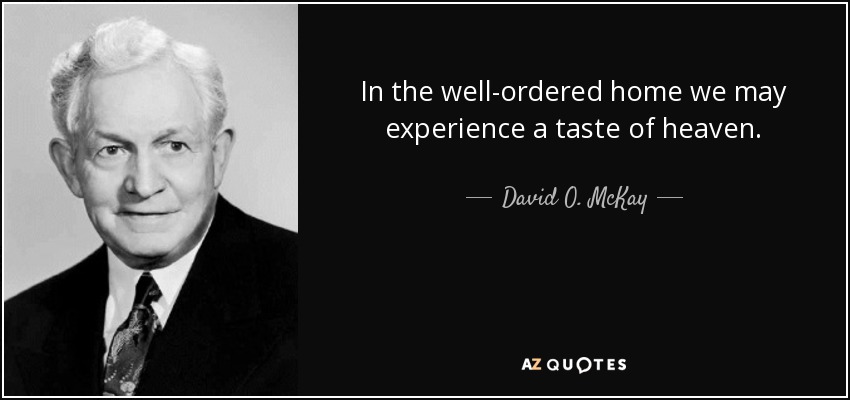 In the well-ordered home we may experience a taste of heaven. - David O. McKay