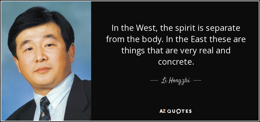 In the West, the spirit is separate from the body. In the East these are things that are very real and concrete. - Li Hongzhi
