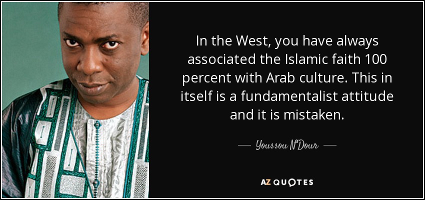In the West, you have always associated the Islamic faith 100 percent with Arab culture. This in itself is a fundamentalist attitude and it is mistaken. - Youssou N'Dour
