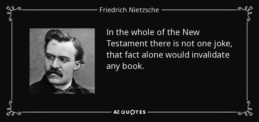 In the whole of the New Testament there is not one joke, that fact alone would invalidate any book. - Friedrich Nietzsche