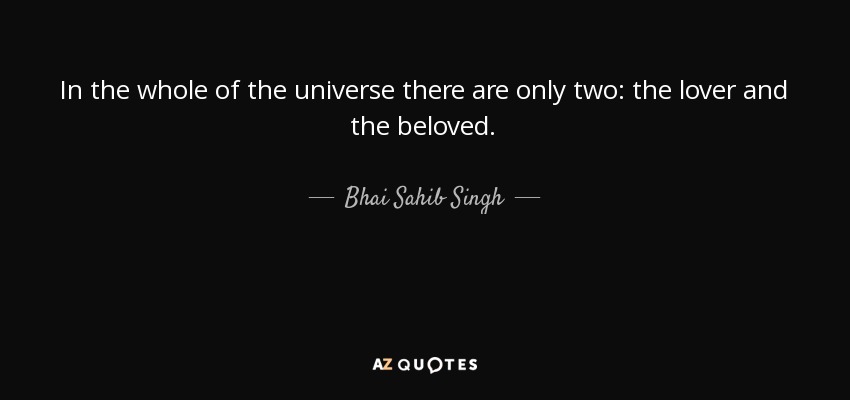In the whole of the universe there are only two: the lover and the beloved. - Bhai Sahib Singh