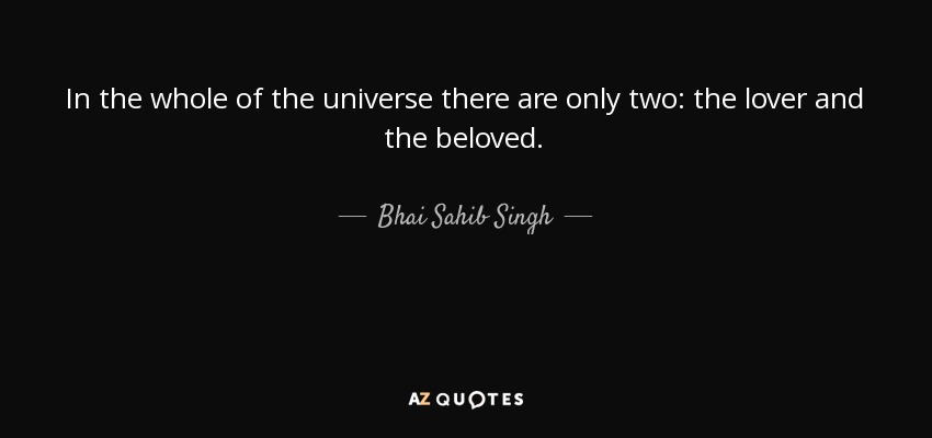 In the whole of the universe there are only two: the lover and the beloved. - Bhai Sahib Singh
