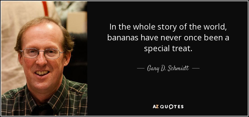 In the whole story of the world, bananas have never once been a special treat. - Gary D. Schmidt