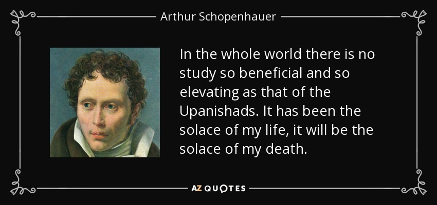 In the whole world there is no study so beneficial and so elevating as that of the Upanishads. It has been the solace of my life, it will be the solace of my death. - Arthur Schopenhauer