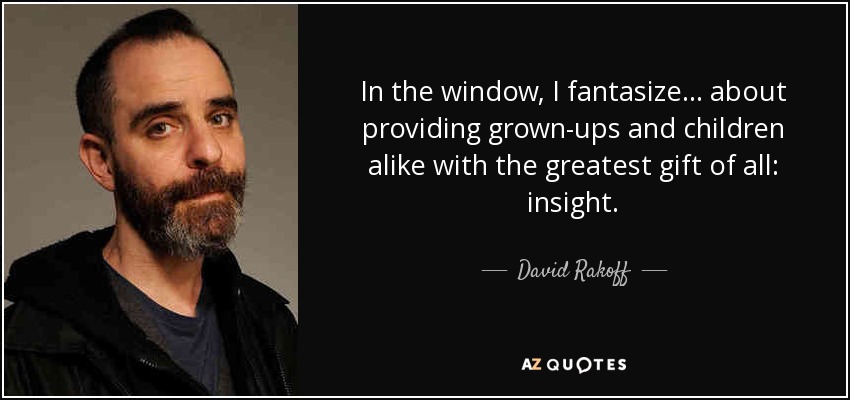 In the window, I fantasize... about providing grown-ups and children alike with the greatest gift of all: insight. - David Rakoff