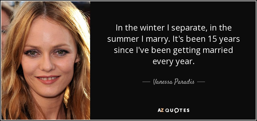 In the winter I separate, in the summer I marry. It's been 15 years since I've been getting married every year. - Vanessa Paradis