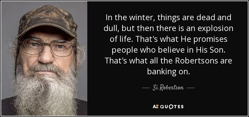 In the winter, things are dead and dull, but then there is an explosion of life. That's what He promises people who believe in His Son. That's what all the Robertsons are banking on. - Si Robertson