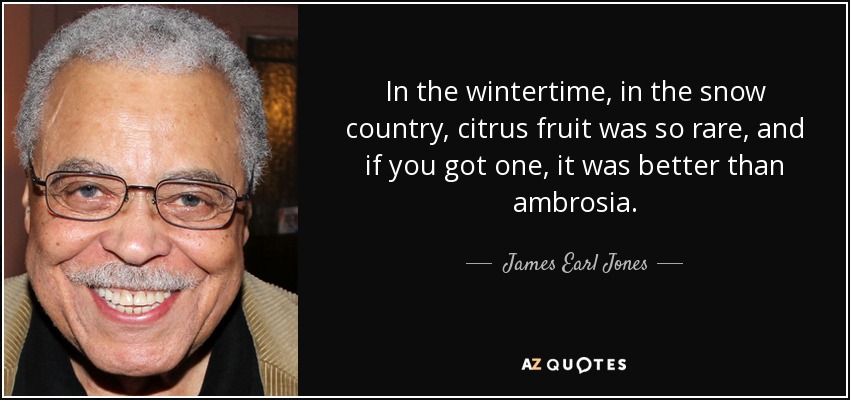 In the wintertime, in the snow country, citrus fruit was so rare, and if you got one, it was better than ambrosia. - James Earl Jones