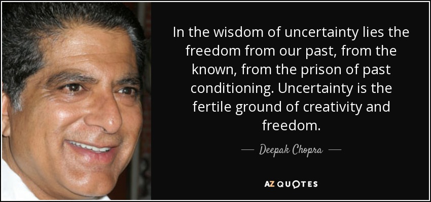 In the wisdom of uncertainty lies the freedom from our past, from the known, from the prison of past conditioning. Uncertainty is the fertile ground of creativity and freedom. - Deepak Chopra