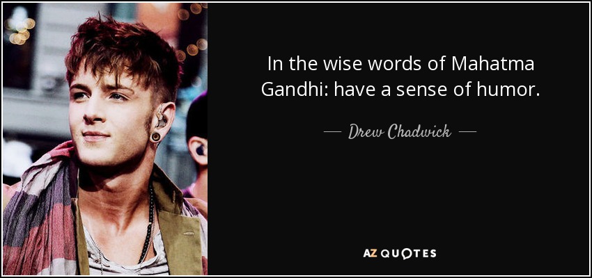 In the wise words of Mahatma Gandhi: have a sense of humor. - Drew Chadwick
