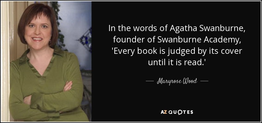 In the words of Agatha Swanburne, founder of Swanburne Academy, 'Every book is judged by its cover until it is read.' - Maryrose Wood