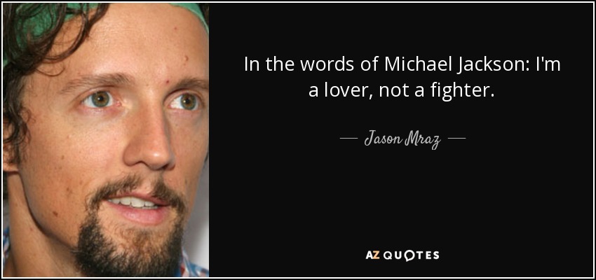 In the words of Michael Jackson: I'm a lover, not a fighter. - Jason Mraz