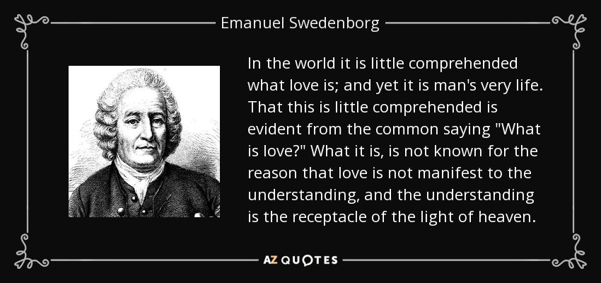 In the world it is little comprehended what love is; and yet it is man's very life. That this is little comprehended is evident from the common saying 