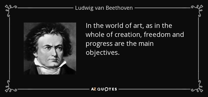 In the world of art, as in the whole of creation, freedom and progress are the main objectives. - Ludwig van Beethoven