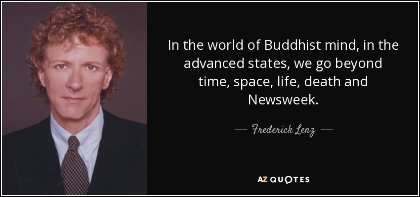 In the world of Buddhist mind, in the advanced states, we go beyond time, space, life, death and Newsweek. - Frederick Lenz
