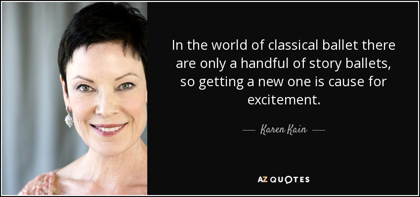 In the world of classical ballet there are only a handful of story ballets, so getting a new one is cause for excitement. - Karen Kain