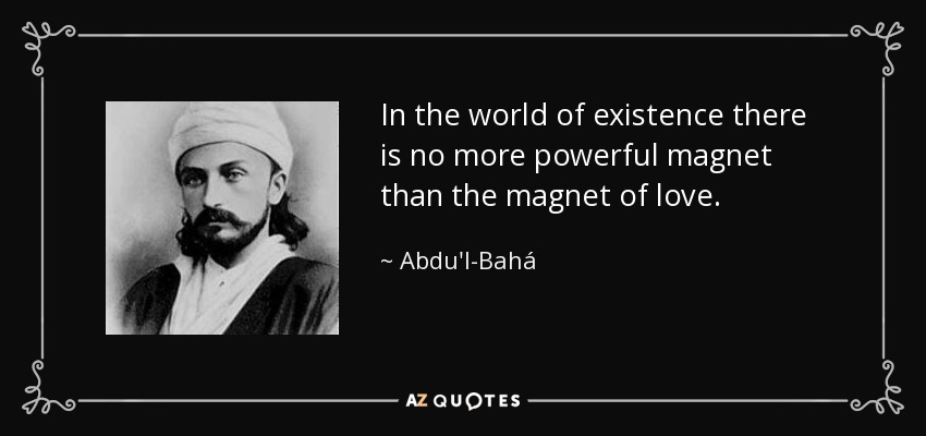 In the world of existence there is no more powerful magnet than the magnet of love. - Abdu'l-Bahá