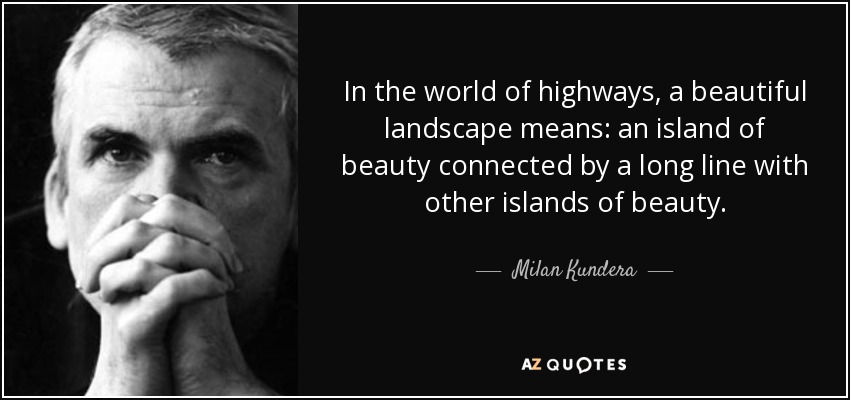 In the world of highways, a beautiful landscape means: an island of beauty connected by a long line with other islands of beauty. - Milan Kundera