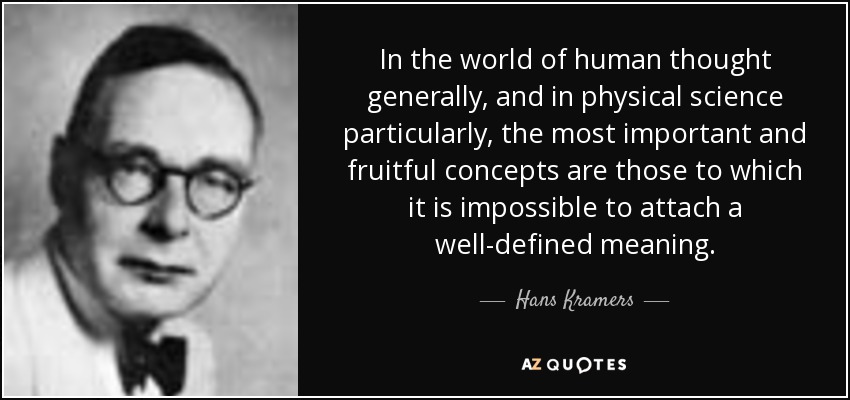 In the world of human thought generally, and in physical science particularly, the most important and fruitful concepts are those to which it is impossible to attach a well-defined meaning. - Hans Kramers