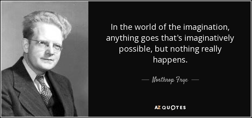 In the world of the imagination, anything goes that's imaginatively possible, but nothing really happens. - Northrop Frye