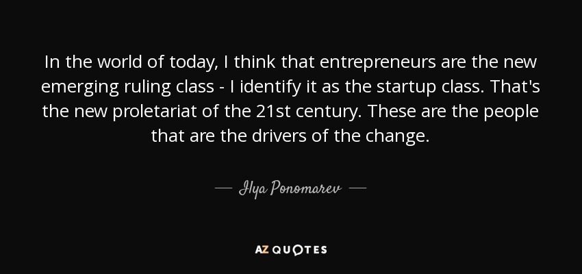 In the world of today, I think that entrepreneurs are the new emerging ruling class - I identify it as the startup class. That's the new proletariat of the 21st century. These are the people that are the drivers of the change. - Ilya Ponomarev