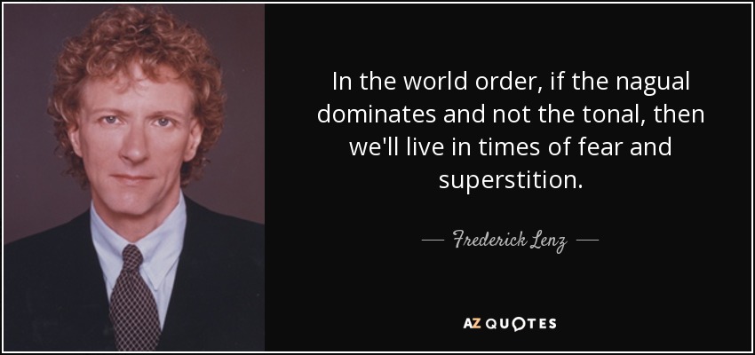In the world order, if the nagual dominates and not the tonal, then we'll live in times of fear and superstition. - Frederick Lenz