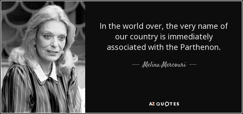 In the world over, the very name of our country is immediately associated with the Parthenon. - Melina Mercouri