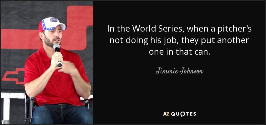 In the World Series, when a pitcher's not doing his job, they put another one in that can. - Jimmie Johnson