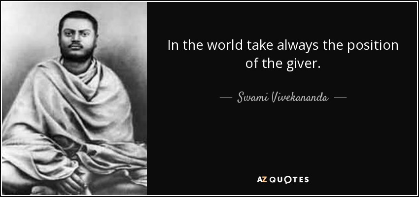In the world take always the position of the giver. - Swami Vivekananda