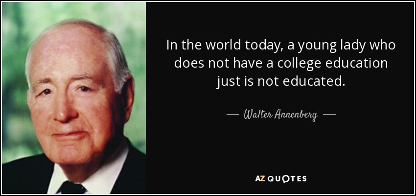 In the world today, a young lady who does not have a college education just is not educated. - Walter Annenberg