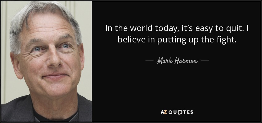 In the world today , it’s easy to quit. I believe in putting up the fight. - Mark Harmon