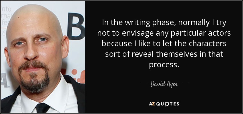 In the writing phase, normally I try not to envisage any particular actors because I like to let the characters sort of reveal themselves in that process. - David Ayer