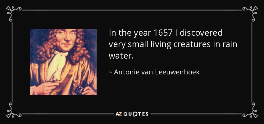 In the year 1657 I discovered very small living creatures in rain water. - Antonie van Leeuwenhoek