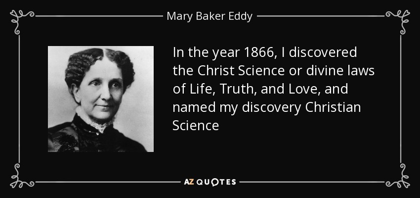 In the year 1866, I discovered the Christ Science or divine laws of Life, Truth, and Love, and named my discovery Christian Science - Mary Baker Eddy