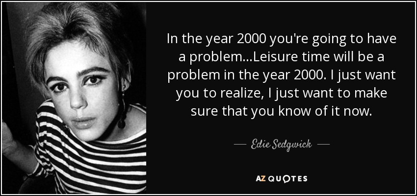 In the year 2000 you're going to have a problem...Leisure time will be a problem in the year 2000. I just want you to realize, I just want to make sure that you know of it now. - Edie Sedgwick