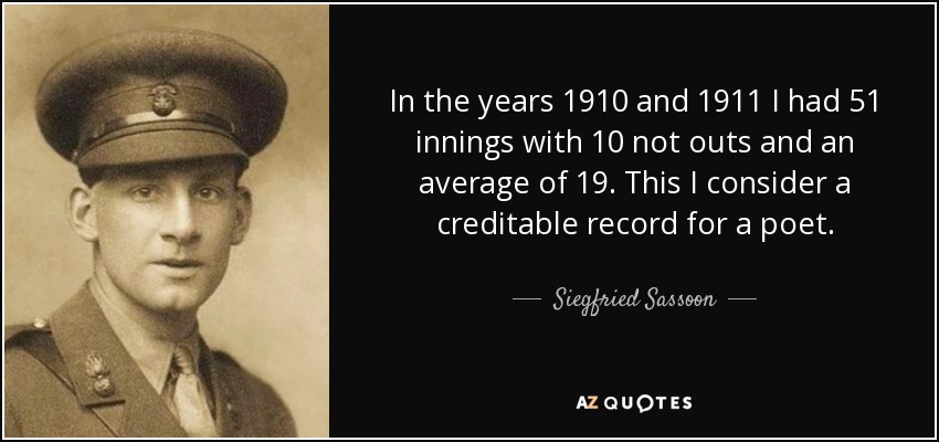 In the years 1910 and 1911 I had 51 innings with 10 not outs and an average of 19. This I consider a creditable record for a poet. - Siegfried Sassoon