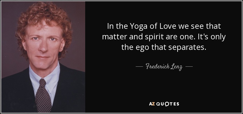 In the Yoga of Love we see that matter and spirit are one. It's only the ego that separates. - Frederick Lenz