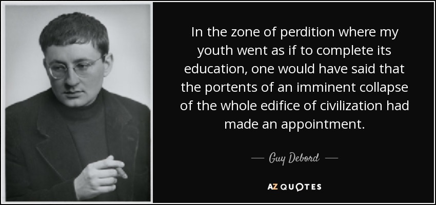 In the zone of perdition where my youth went as if to complete its education, one would have said that the portents of an imminent collapse of the whole edifice of civilization had made an appointment. - Guy Debord