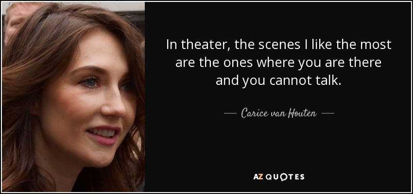 In theater, the scenes I like the most are the ones where you are there and you cannot talk. - Carice van Houten
