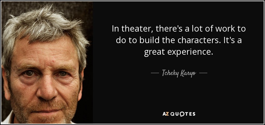 In theater, there's a lot of work to do to build the characters. It's a great experience. - Tcheky Karyo