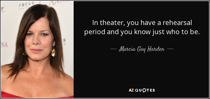 In theater, you have a rehearsal period and you know just who to be. - Marcia Gay Harden